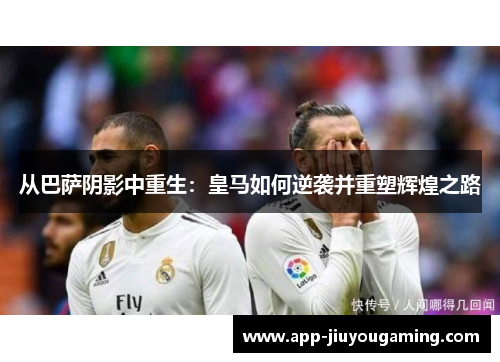从巴萨阴影中重生：皇马如何逆袭并重塑辉煌之路