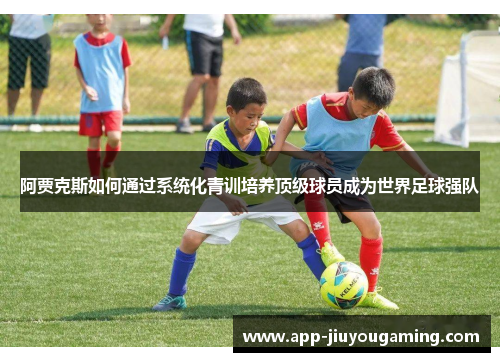 阿贾克斯如何通过系统化青训培养顶级球员成为世界足球强队