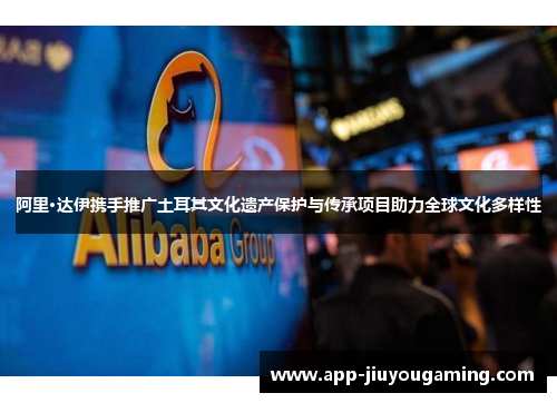 阿里·达伊携手推广土耳其文化遗产保护与传承项目助力全球文化多样性