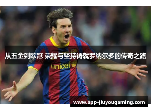 从五金到欧冠 荣耀与坚持铸就罗纳尔多的传奇之路