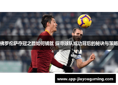 佛罗伦萨夺冠之路如何铺就 探寻球队成功背后的秘诀与策略