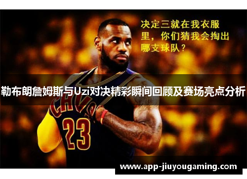 勒布朗詹姆斯与Uzi对决精彩瞬间回顾及赛场亮点分析