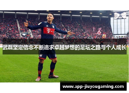 武磊坚定信念不断追求卓越梦想的足坛之路与个人成长