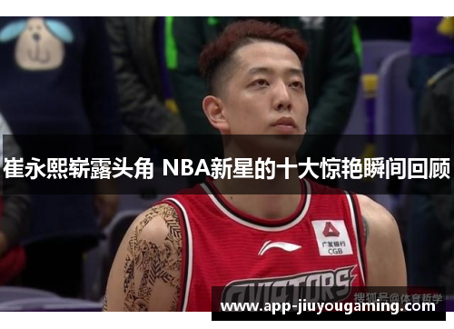崔永熙崭露头角 NBA新星的十大惊艳瞬间回顾