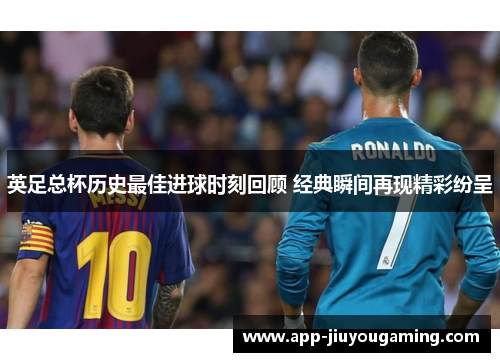 英足总杯历史最佳进球时刻回顾 经典瞬间再现精彩纷呈