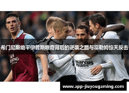 希门尼斯绝平伊普斯维奇背后的逆袭之路与富勒姆惊天反击