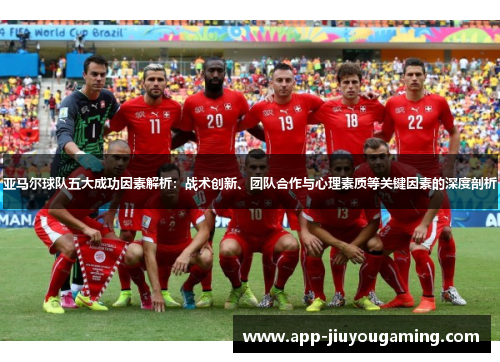 亚马尔球队五大成功因素解析：战术创新、团队合作与心理素质等关键因素的深度剖析