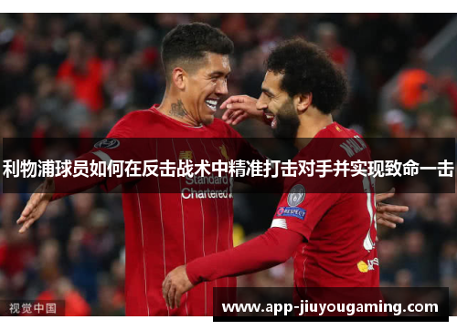 利物浦球员如何在反击战术中精准打击对手并实现致命一击