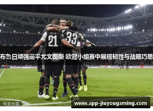布鲁日顽强逼平尤文图斯 欧冠小组赛中展现韧性与战略巧思