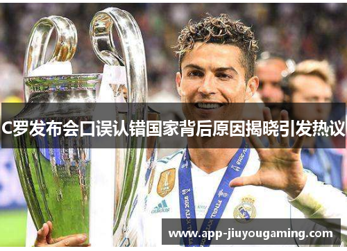 C罗发布会口误认错国家背后原因揭晓引发热议