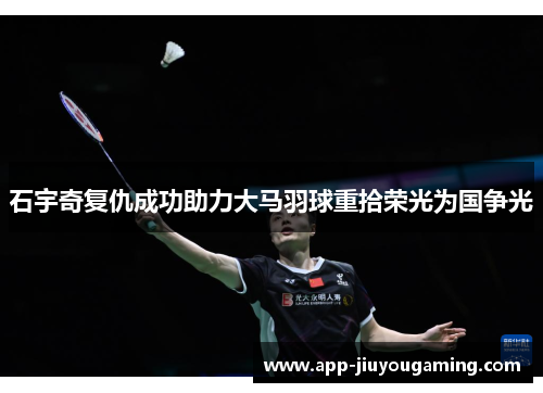 石宇奇复仇成功助力大马羽球重拾荣光为国争光