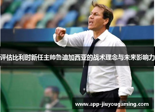 评估比利时新任主帅鲁迪加西亚的战术理念与未来影响力