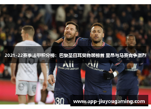 2021-22赛季法甲积分榜：巴黎圣日耳曼稳居榜首 里昂与马赛竞争激烈