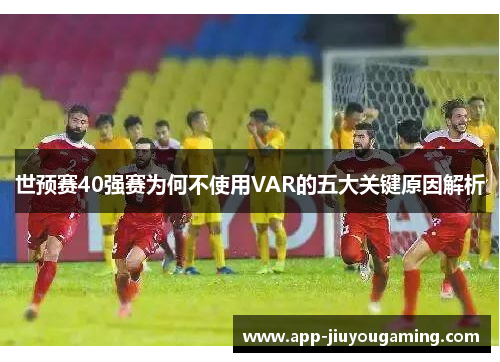 世预赛40强赛为何不使用VAR的五大关键原因解析