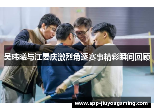 吴玮曦与江晏庆激烈角逐赛事精彩瞬间回顾
