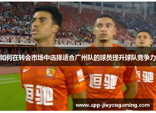 如何在转会市场中选择适合广州队的球员提升球队竞争力