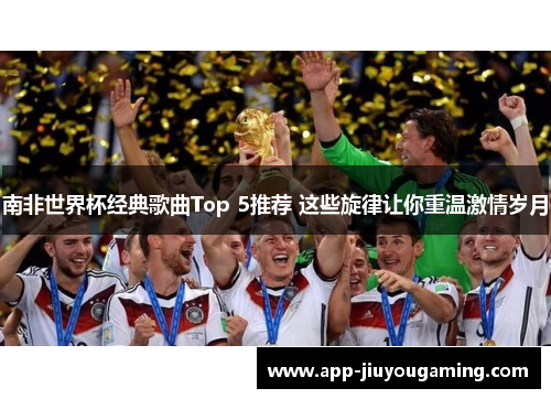 南非世界杯经典歌曲Top 5推荐 这些旋律让你重温激情岁月