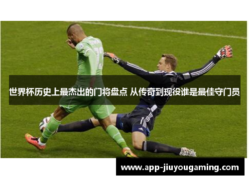世界杯历史上最杰出的门将盘点 从传奇到现役谁是最佳守门员