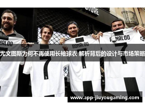 尤文图斯为何不再使用长袖球衣 解析背后的设计与市场策略