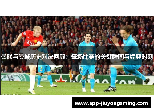 曼联与曼城历史对决回顾：每场比赛的关键瞬间与经典时刻