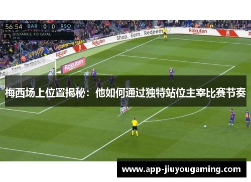 梅西场上位置揭秘：他如何通过独特站位主宰比赛节奏