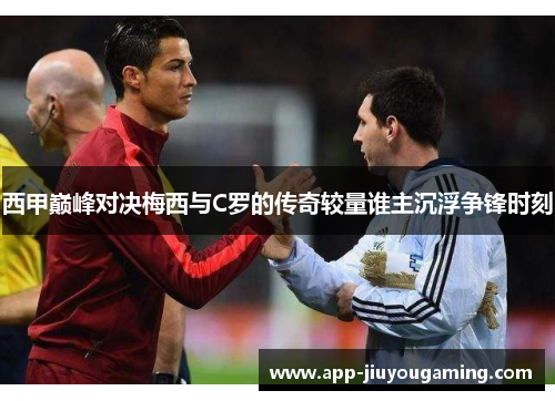 西甲巅峰对决梅西与C罗的传奇较量谁主沉浮争锋时刻