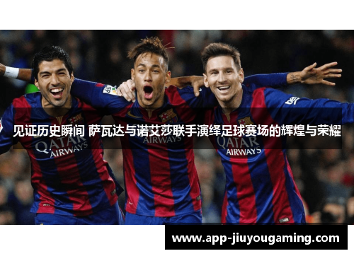 见证历史瞬间 萨瓦达与诺艾莎联手演绎足球赛场的辉煌与荣耀 见证历史瞬间 萨瓦达与诺艾莎联手演绎足球赛场的辉煌与荣耀