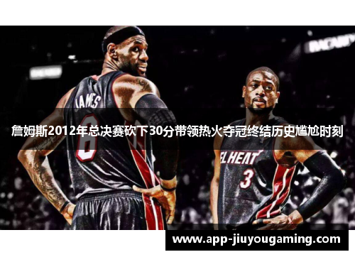 詹姆斯2012年总决赛砍下30分带领热火夺冠终结历史尴尬时刻 詹姆斯2012年总决赛砍下30分带领热火夺冠终结历史尴尬时刻