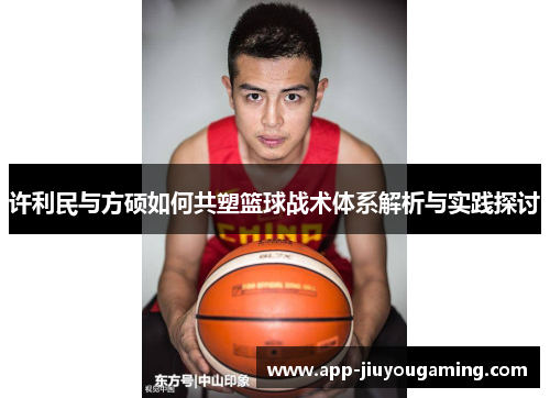 许利民与方硕如何共塑篮球战术体系解析与实践探讨 许利民与方硕如何共塑篮球战术体系解析与实践探讨