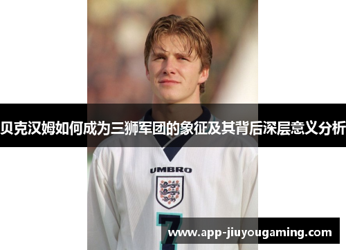 贝克汉姆如何成为三狮军团的象征及其背后深层意义分析