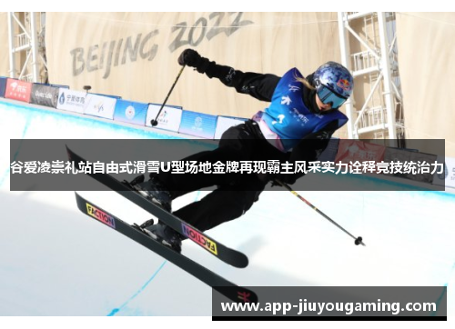 谷爱凌崇礼站自由式滑雪U型场地金牌再现霸主风采实力诠释竞技统治力 谷爱凌崇礼站自由式滑雪U型场地金牌再现霸主风采实力诠释竞技统治力