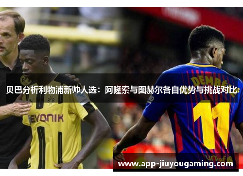 贝巴分析利物浦新帅人选:阿隆索与图赫尔各自优势与挑战对比 贝巴分析利物浦新帅人选:阿隆索与图赫尔各自优势与挑战对比