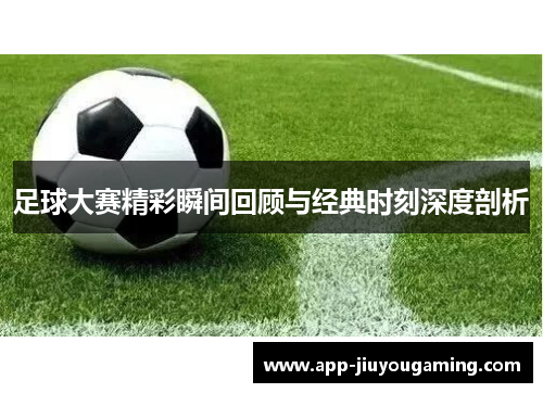 足球大赛精彩瞬间回顾与经典时刻深度剖析