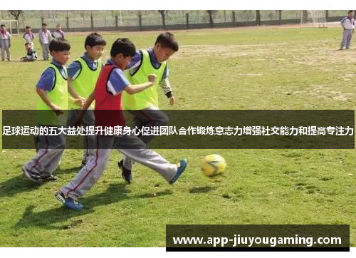 足球运动的五大益处提升健康身心促进团队合作锻炼意志力增强社交能力和提高专注力 足球运动的五大益处提升健康身心促进团队合作锻炼意志力增强社交能力和提高专注力