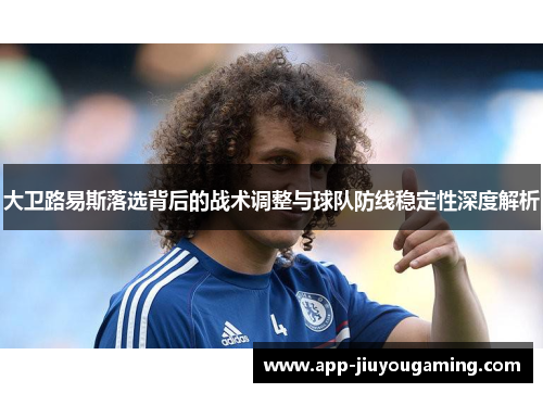 大卫路易斯落选背后的战术调整与球队防线稳定性深度解析 大卫路易斯落选背后的战术调整与球队防线稳定性深度解析