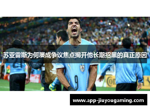 苏亚雷斯为何屡成争议焦点揭开他长期招黑的真正原因