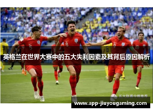 英格兰在世界大赛中的五大失利因素及其背后原因解析 英格兰在世界大赛中的五大失利因素及其背后原因解析