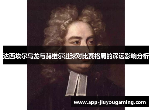 达西埃尔乌龙与赫维尔进球对比赛格局的深远影响分析